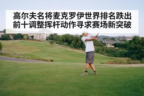 高尔夫名将麦克罗伊世界排名跌出前十调整挥杆动作寻求赛场新突破（kaiyun）