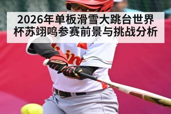 2026年单板滑雪大跳台世界杯苏翊鸣参赛前景与挑战分析