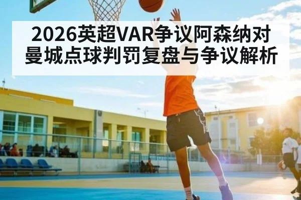 2026英超VAR争议阿森纳对曼城点球判罚复盘与争议解析（kaiyun）